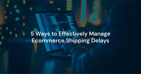 5 Ways to Effectively Manage Ecommerce Shipping Delays
